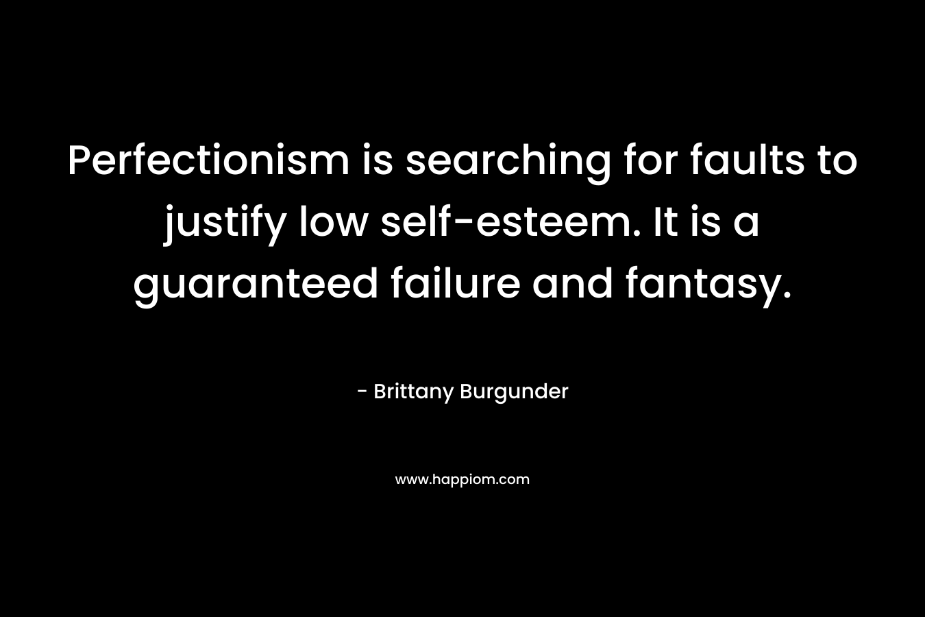 Perfectionism is searching for faults to justify low self-esteem. It is a guaranteed failure and fantasy.