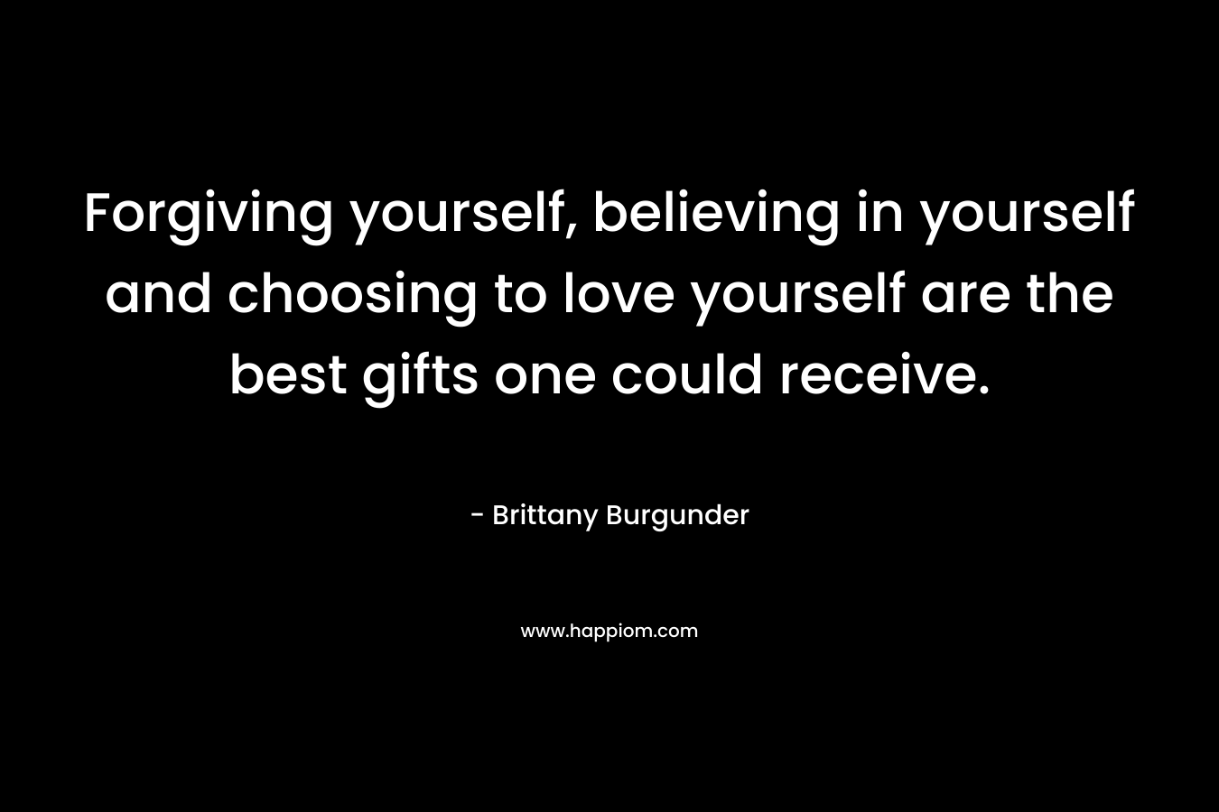 Forgiving yourself, believing in yourself and choosing to love yourself are the best gifts one could receive.