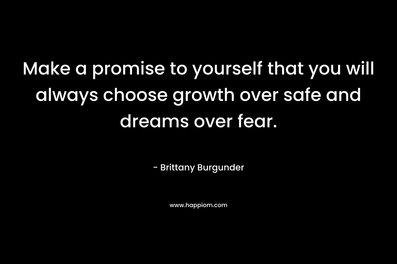 Make a promise to yourself that you will always choose growth over safe and dreams over fear.