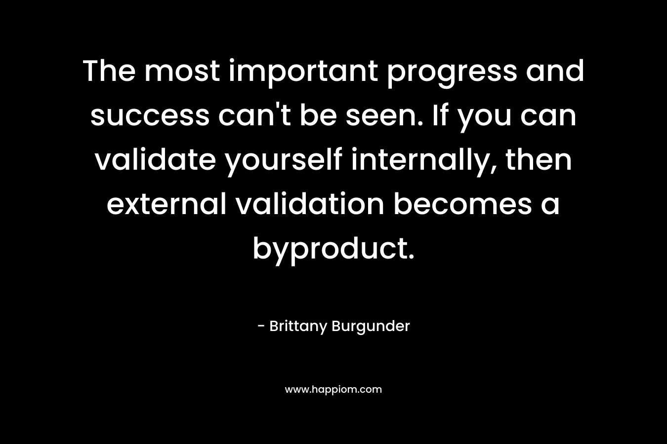 The most important progress and success can't be seen. If you can validate yourself internally, then external validation becomes a byproduct.