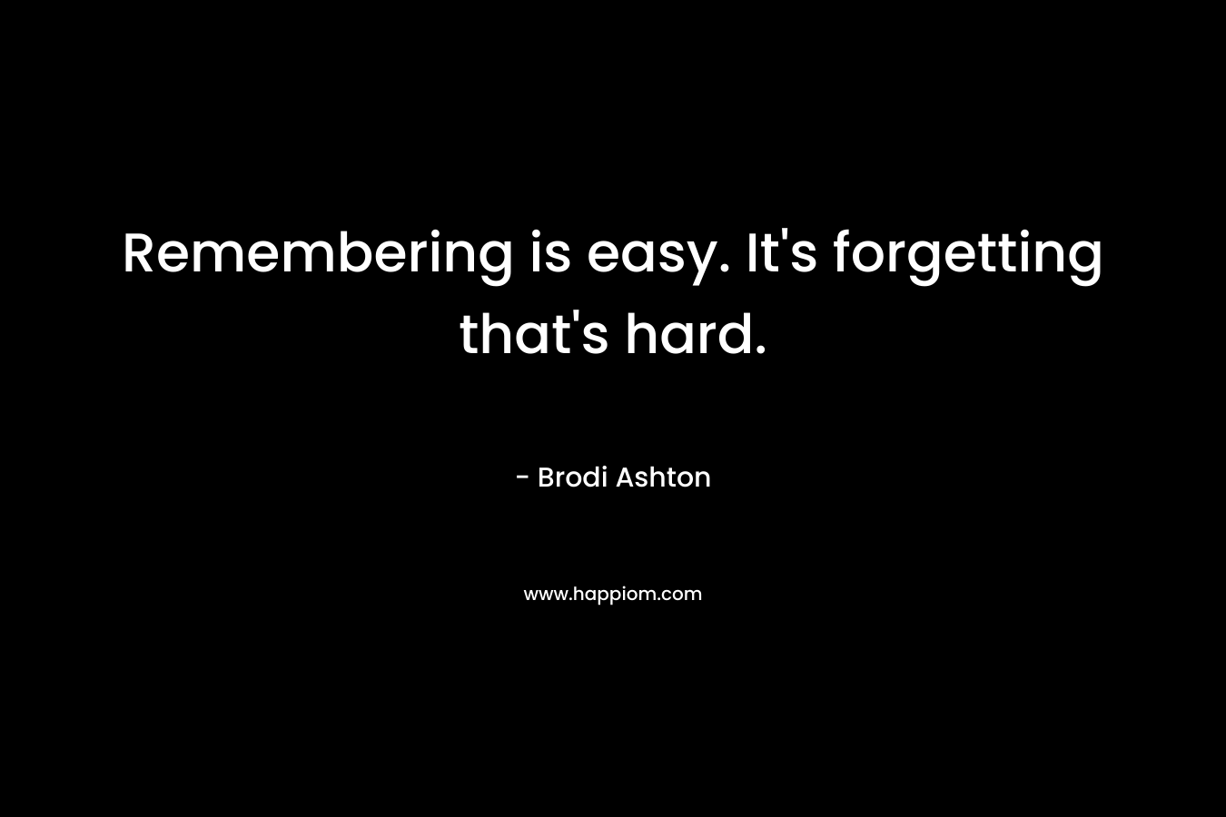 Remembering is easy. It’s forgetting that’s hard. – Brodi Ashton