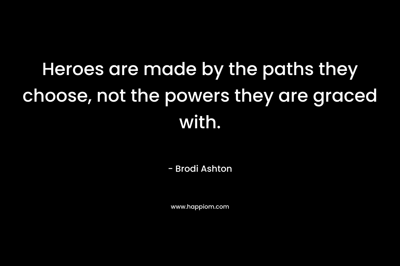 Heroes are made by the paths they choose, not the powers they are graced with. – Brodi Ashton
