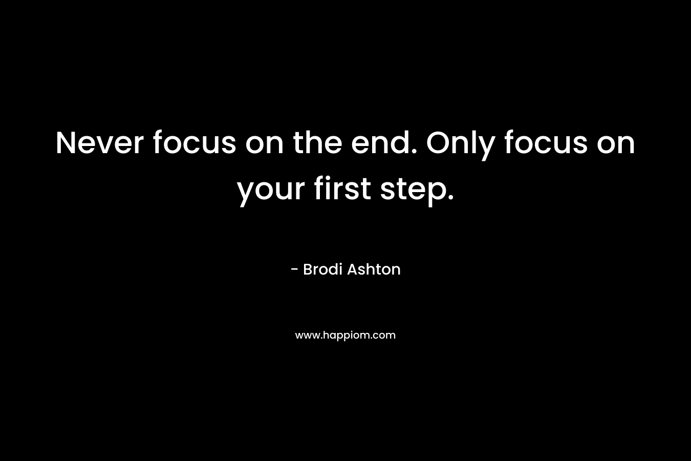 Never focus on the end. Only focus on your first step.