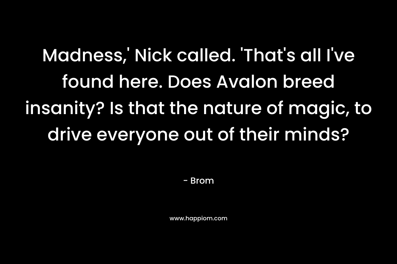 Madness,’ Nick called. ‘That’s all I’ve found here. Does Avalon breed insanity? Is that the nature of magic, to drive everyone out of their minds? – Brom