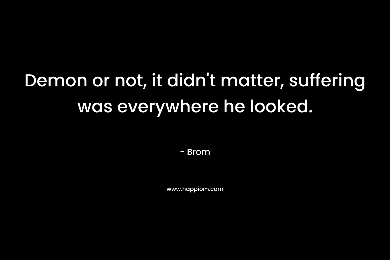 Demon or not, it didn't matter, suffering was everywhere he looked.