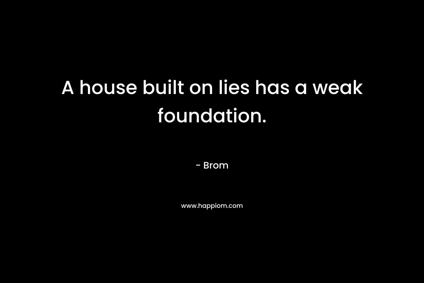 A house built on lies has a weak foundation. – Brom