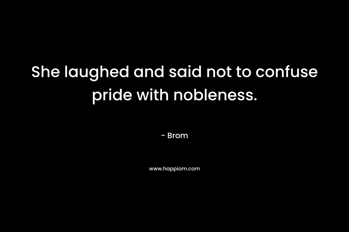 She laughed and said not to confuse pride with nobleness. – Brom