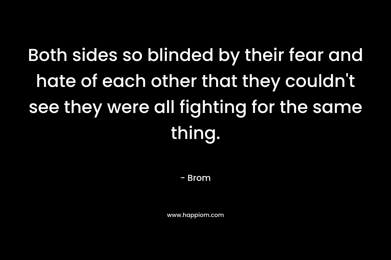 Both sides so blinded by their fear and hate of each other that they couldn't see they were all fighting for the same thing.