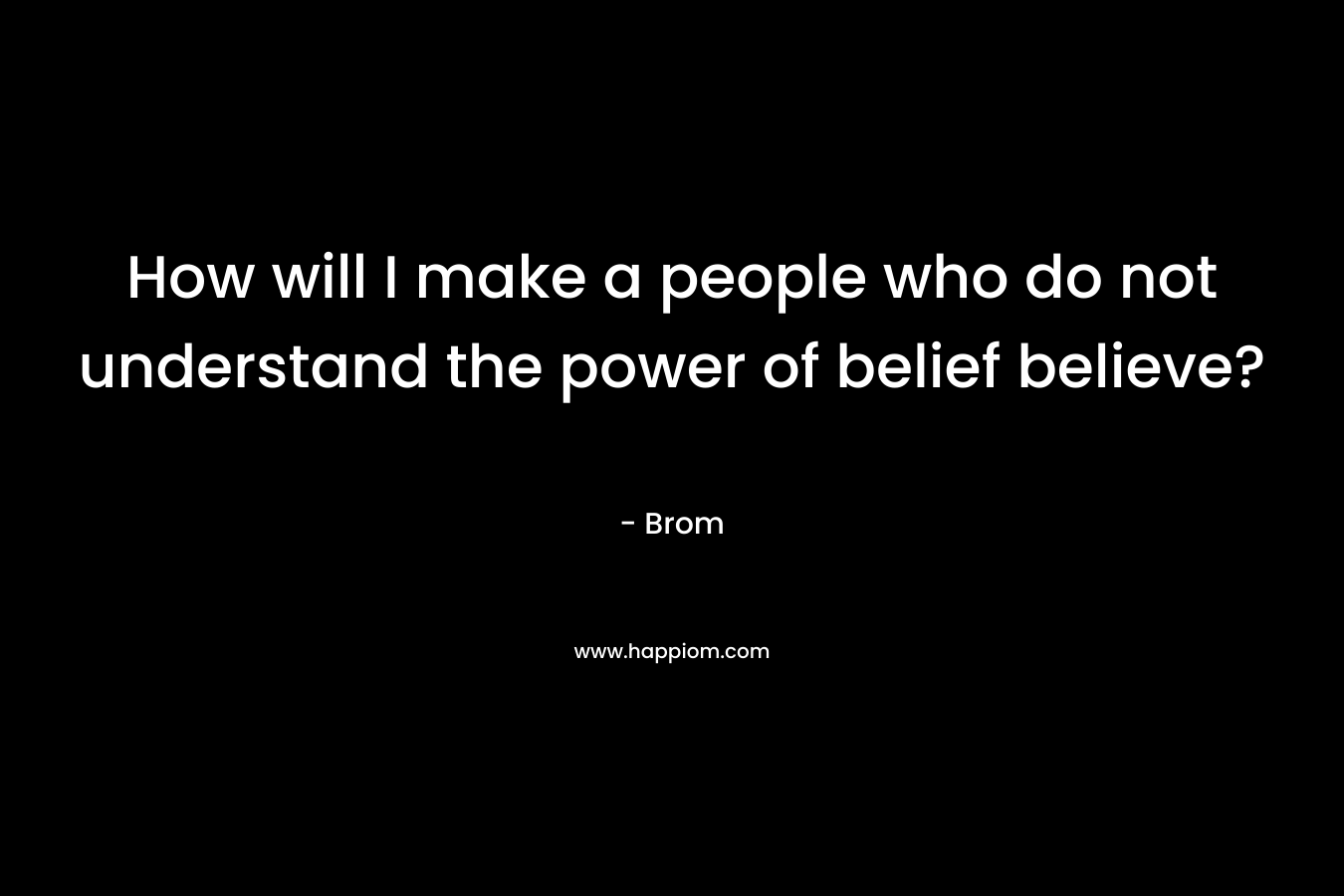 How will I make a people who do not understand the power of belief believe?