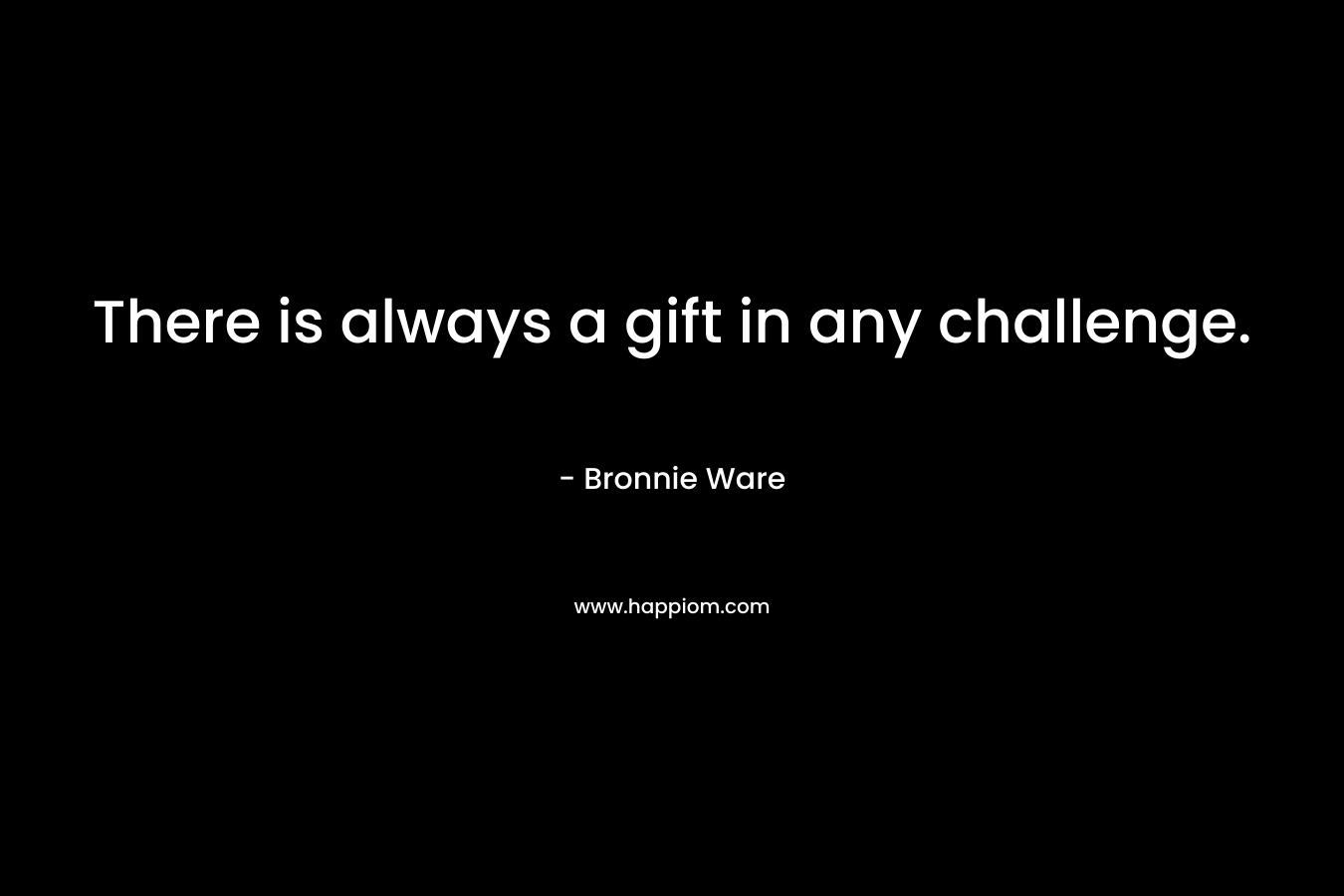 There is always a gift in any challenge. – Bronnie Ware