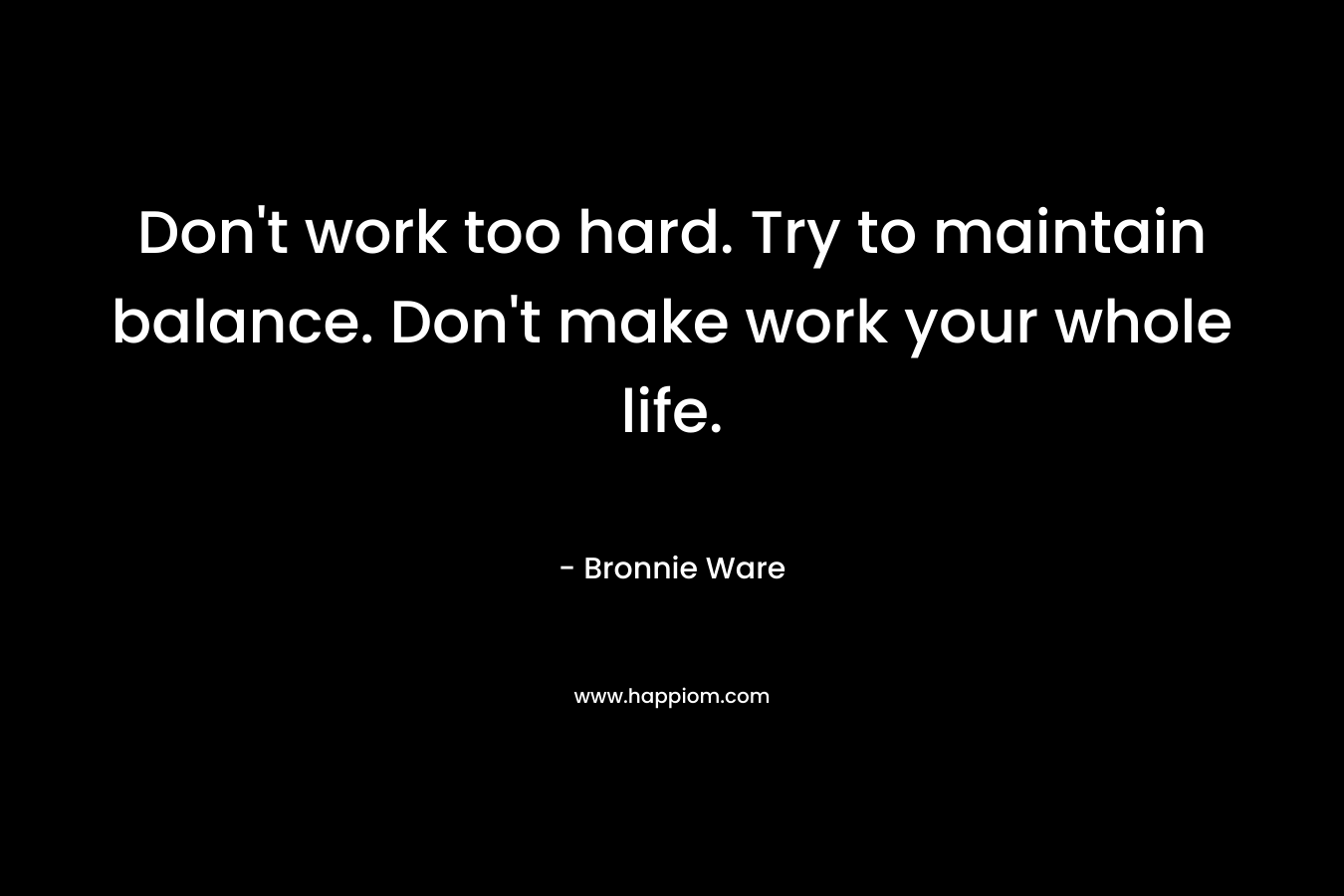 Don't work too hard. Try to maintain balance. Don't make work your whole life.