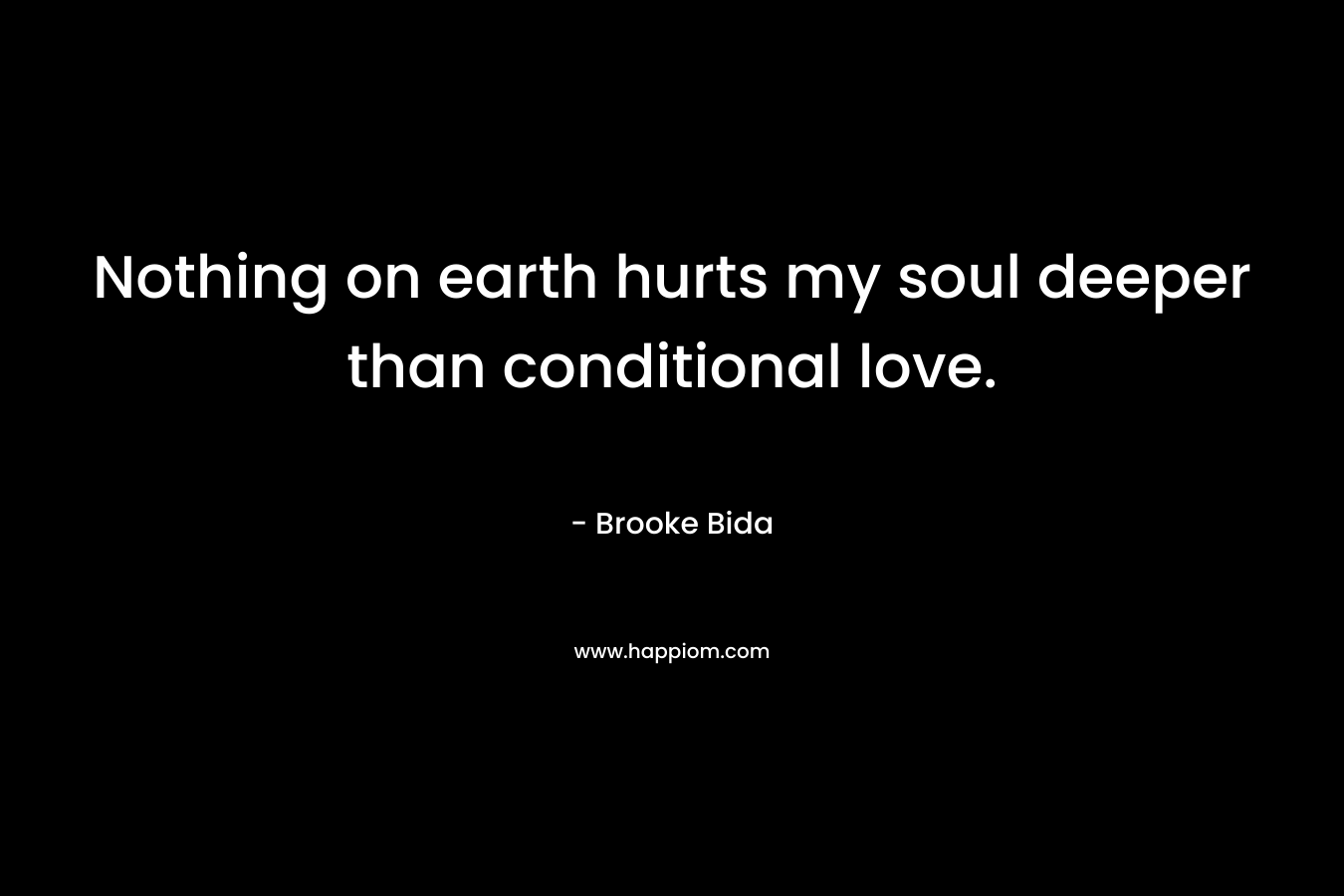 Nothing on earth hurts my soul deeper than conditional love. – Brooke Bida
