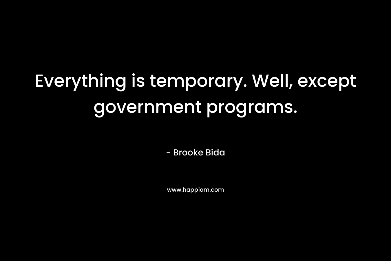 Everything is temporary. Well, except government programs. – Brooke Bida
