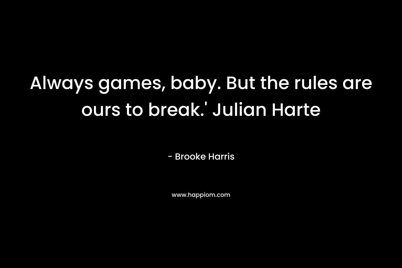 Always games, baby. But the rules are ours to break.' Julian Harte