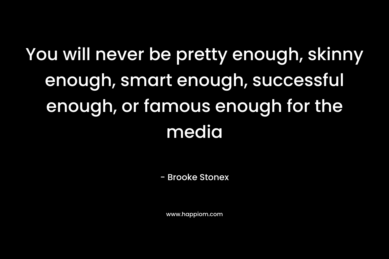 You will never be pretty enough, skinny enough, smart enough, successful enough, or famous enough for the media – Brooke Stonex