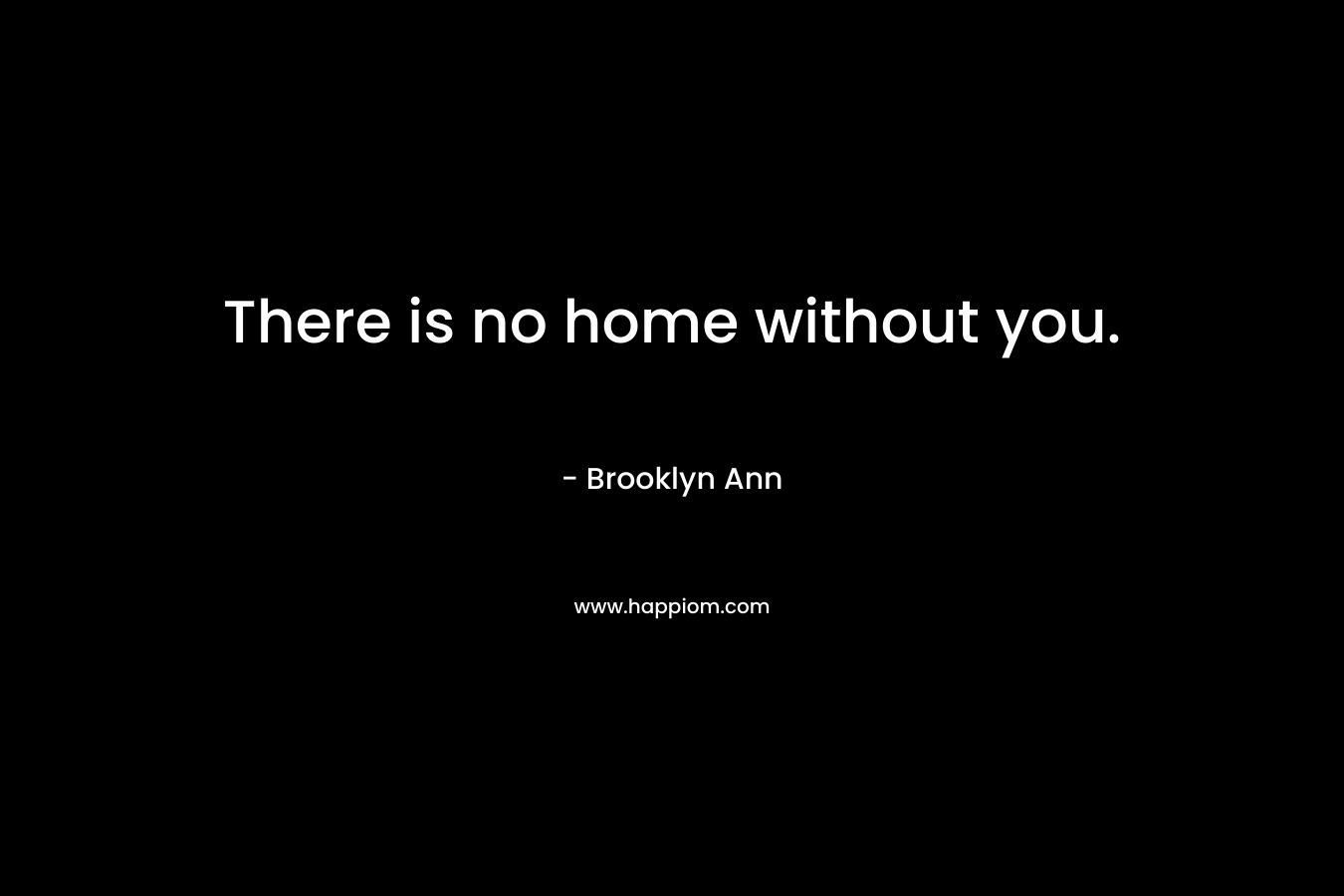 There is no home without you. – Brooklyn Ann