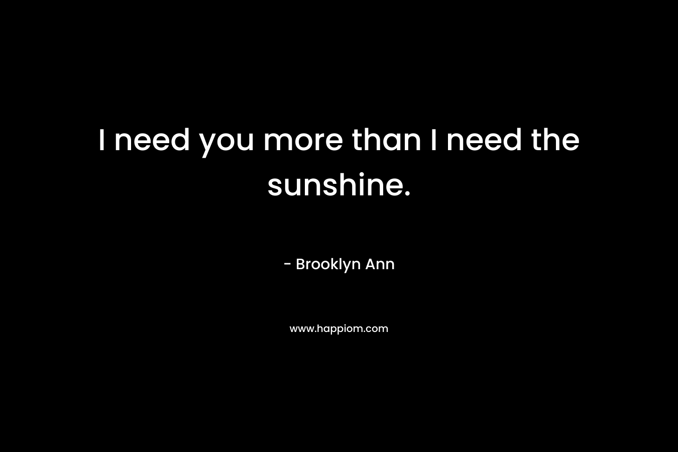 I need you more than I need the sunshine. – Brooklyn Ann