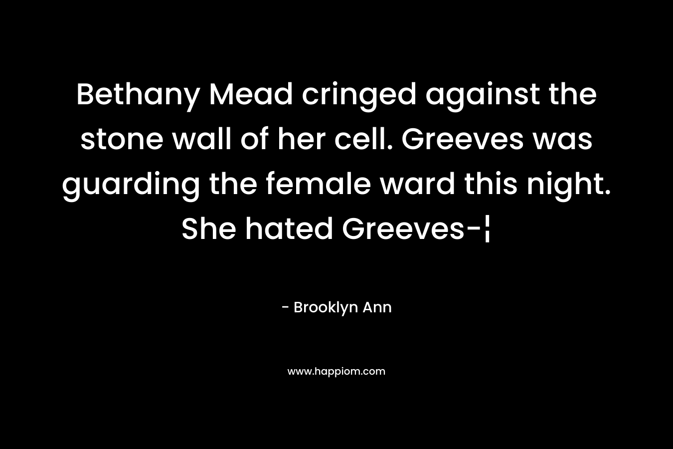 Bethany Mead cringed against the stone wall of her cell. Greeves was guarding the female ward this night. She hated Greeves-¦ – Brooklyn Ann