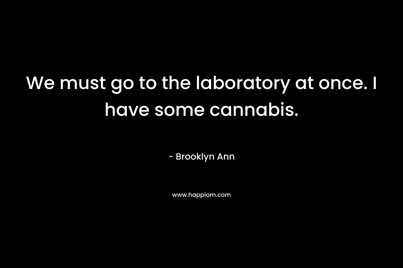 We must go to the laboratory at once. I have some cannabis. – Brooklyn Ann