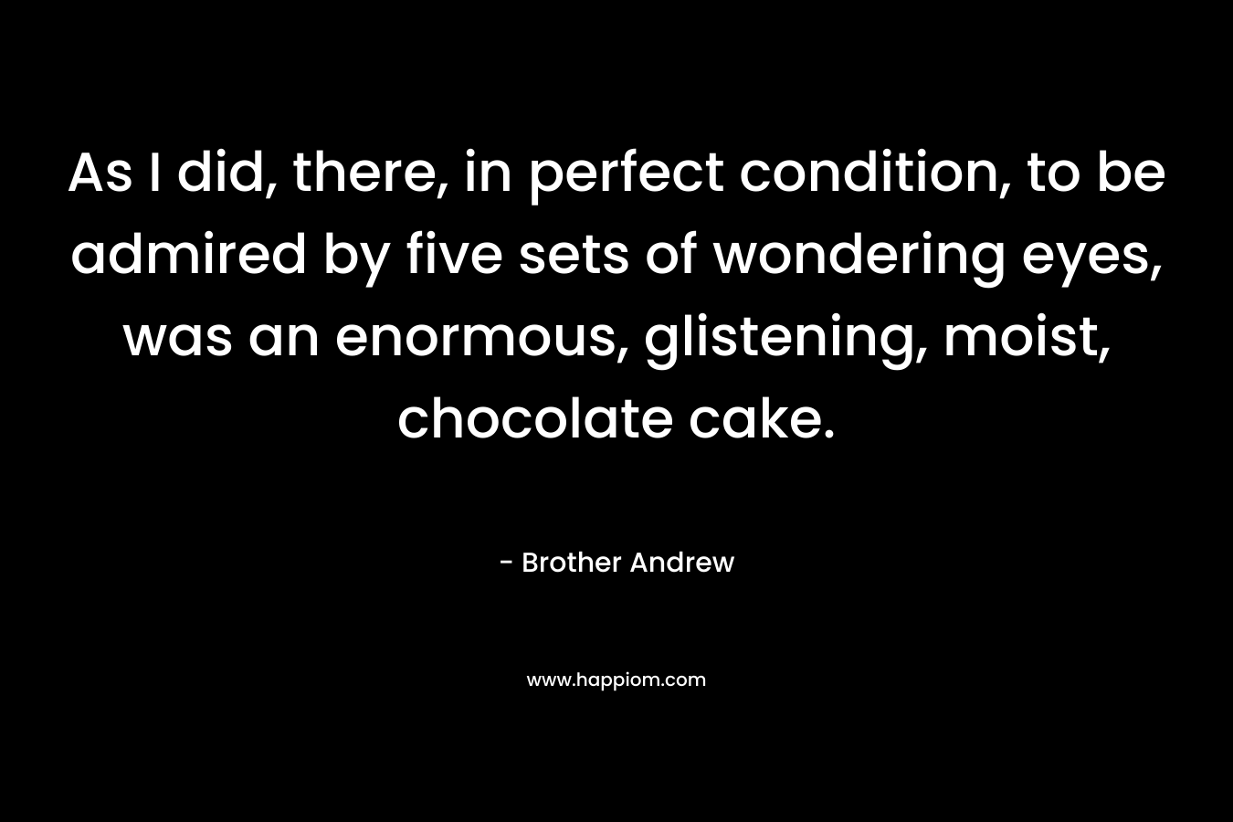 As I did, there, in perfect condition, to be admired by five sets of wondering eyes, was an enormous, glistening, moist, chocolate cake.