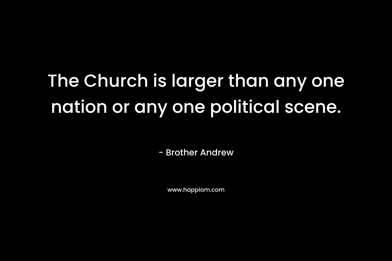 The Church is larger than any one nation or any one political scene. – Brother Andrew