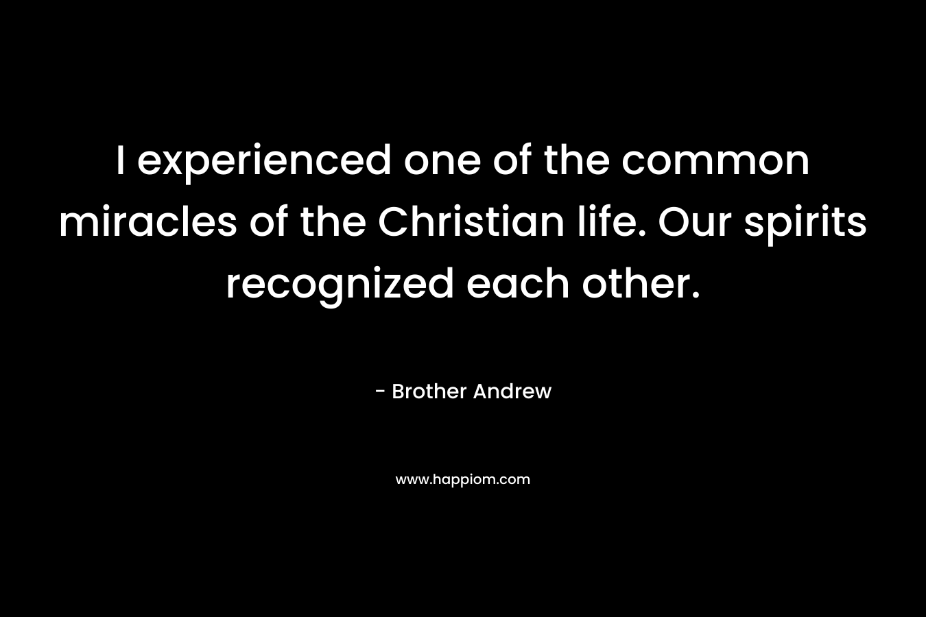 I experienced one of the common miracles of the Christian life. Our spirits recognized each other. – Brother Andrew