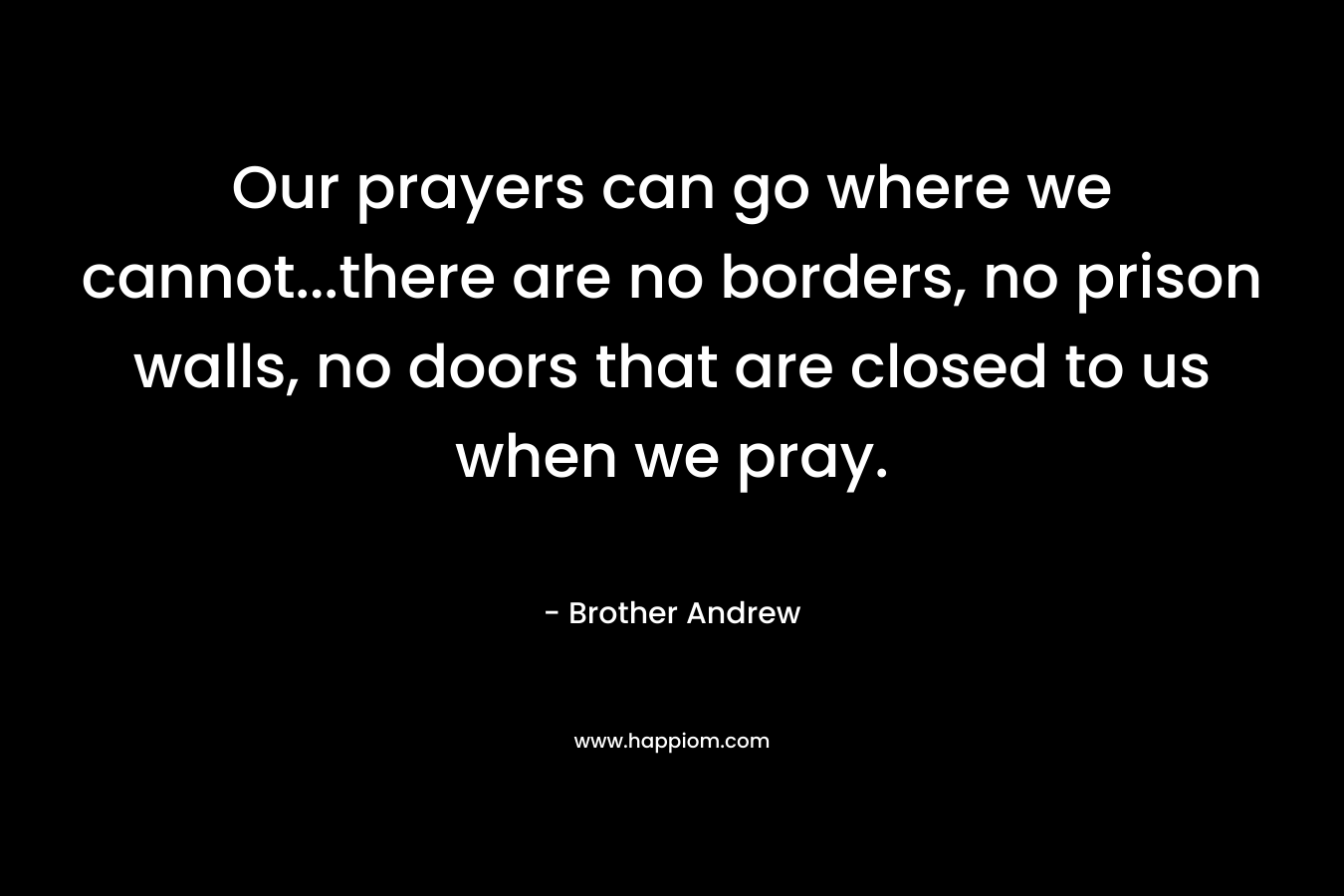 Our prayers can go where we cannot…there are no borders, no prison walls, no doors that are closed to us when we pray. – Brother Andrew