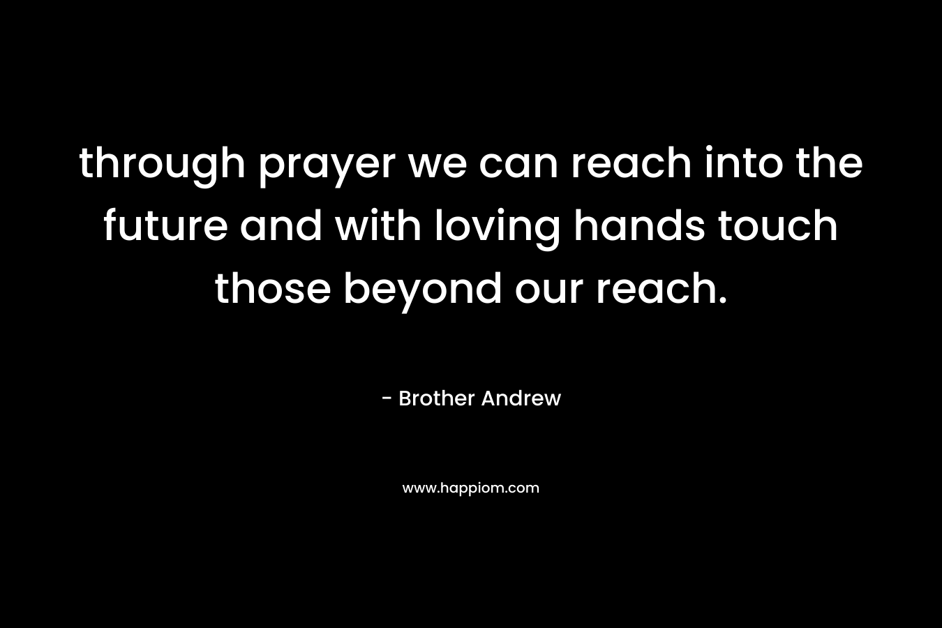 through prayer we can reach into the future and with loving hands touch those beyond our reach. – Brother Andrew
