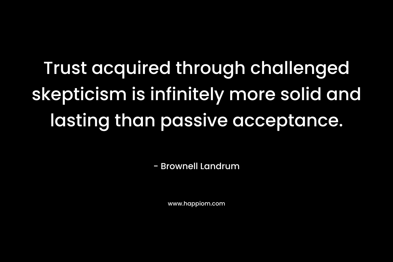 Trust acquired through challenged skepticism is infinitely more solid and lasting than passive acceptance.