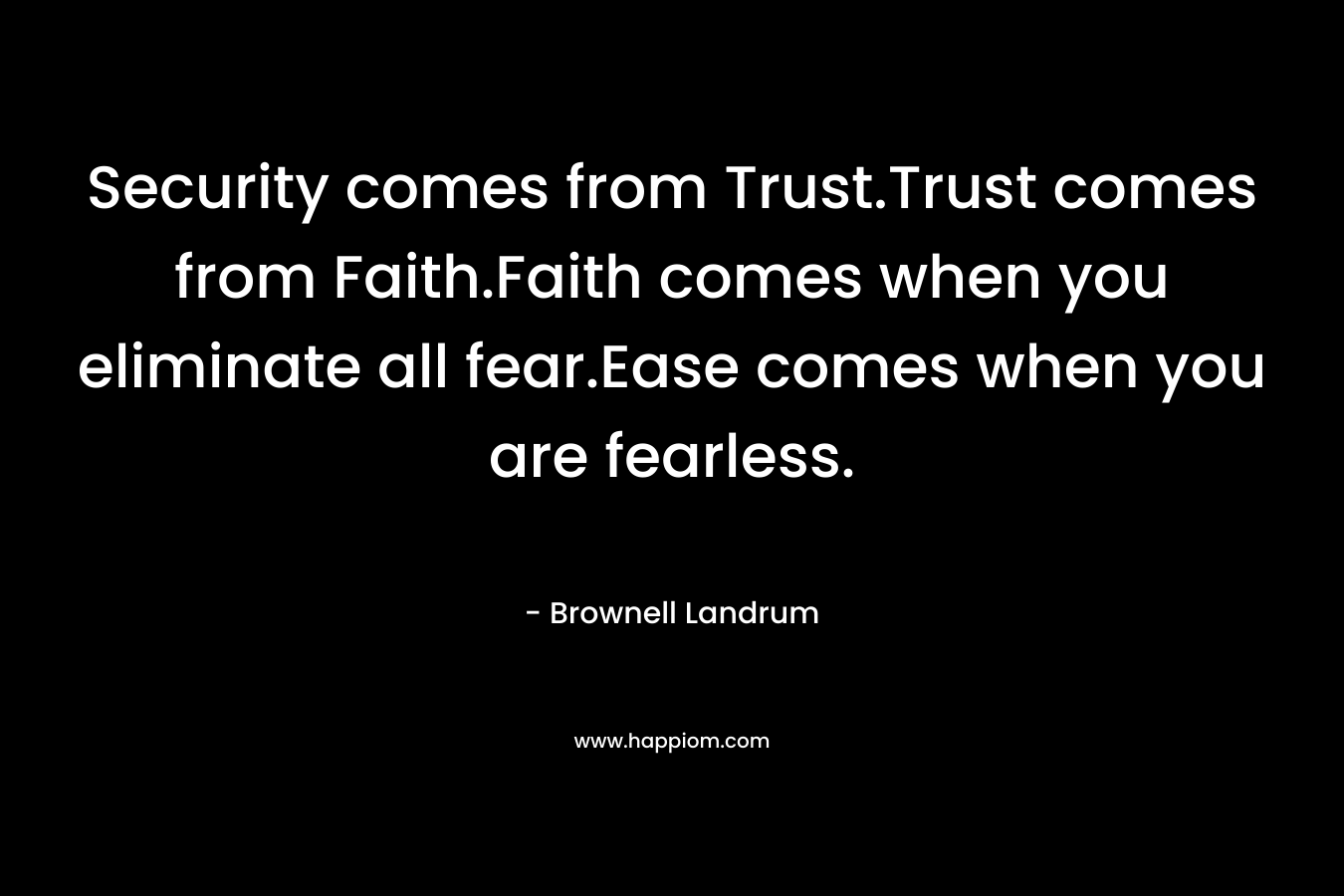 Security comes from Trust.Trust comes from Faith.Faith comes when you eliminate all fear.Ease comes when you are fearless.