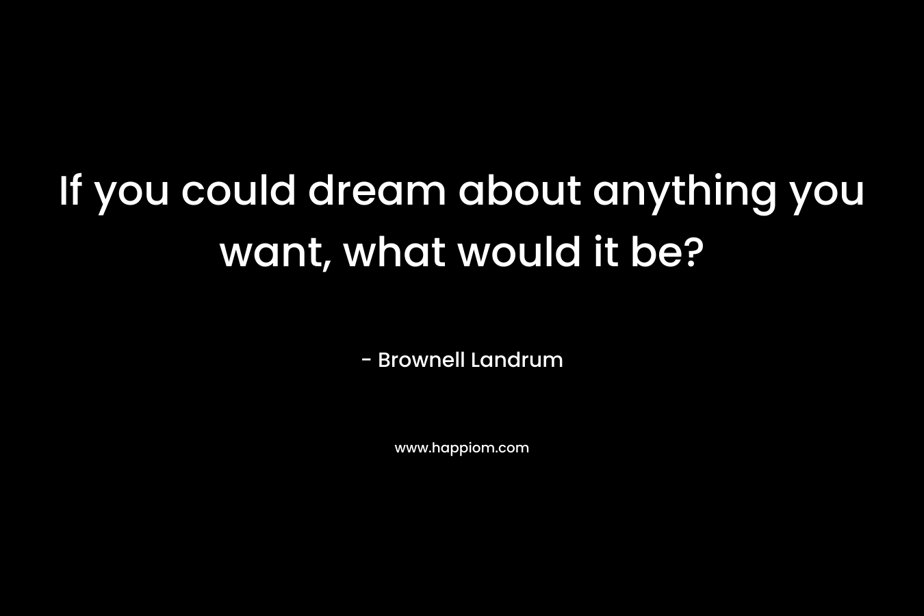 If you could dream about anything you want, what would it be?