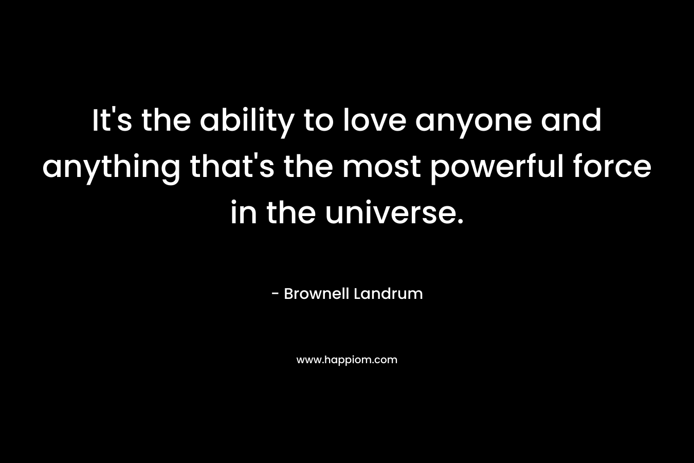 It's the ability to love anyone and anything that's the most powerful force in the universe.