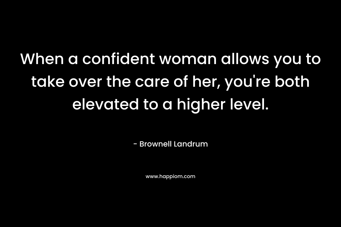 When a confident woman allows you to take over the care of her, you’re both elevated to a higher level. – Brownell Landrum