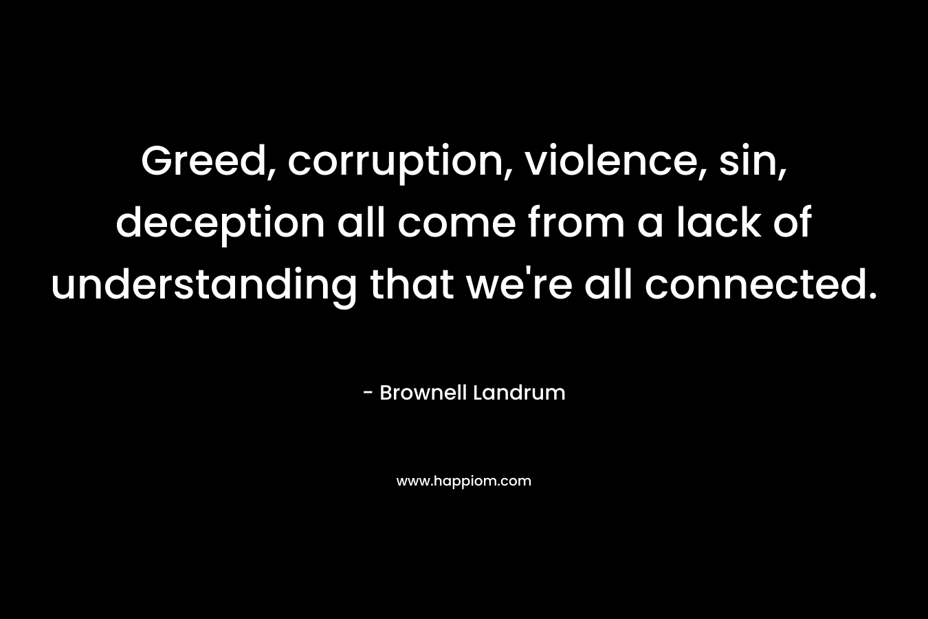 Greed, corruption, violence, sin, deception all come from a lack of understanding that we’re all connected. – Brownell Landrum