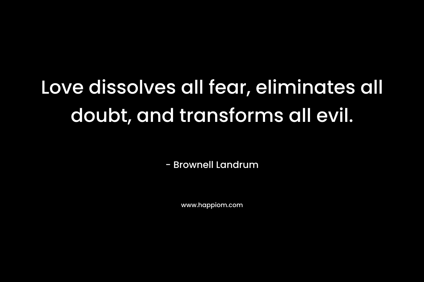 Love dissolves all fear, eliminates all doubt, and transforms all evil. – Brownell Landrum
