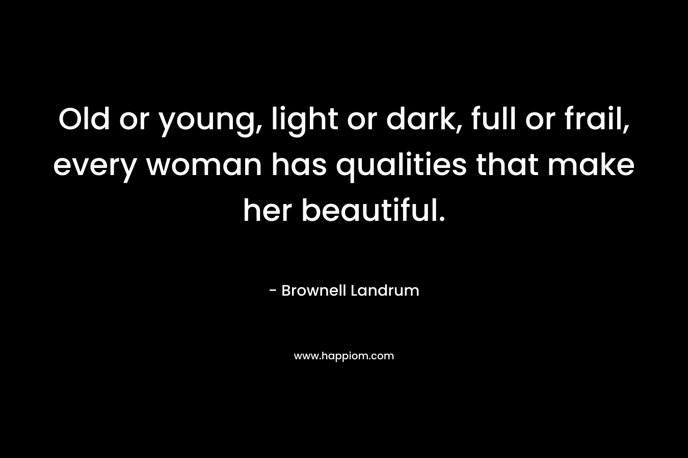 Old or young, light or dark, full or frail, every woman has qualities that make her beautiful.