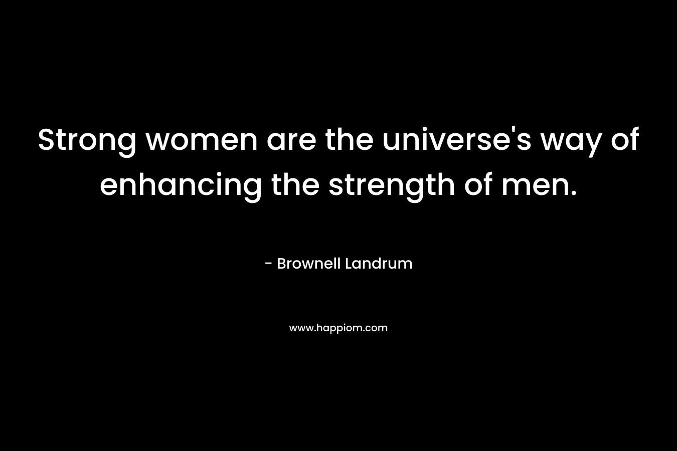 Strong women are the universe’s way of enhancing the strength of men. – Brownell Landrum