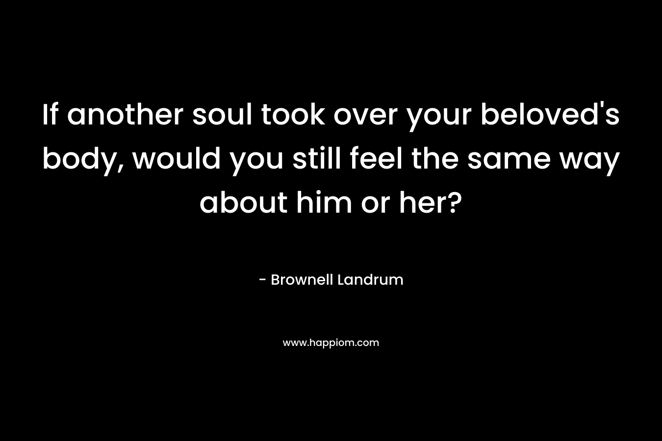 If another soul took over your beloved's body, would you still feel the same way about him or her?