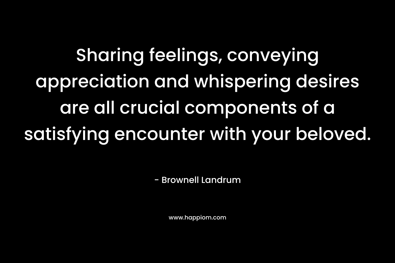 Sharing feelings, conveying appreciation and whispering desires are all crucial components of a satisfying encounter with your beloved. – Brownell Landrum
