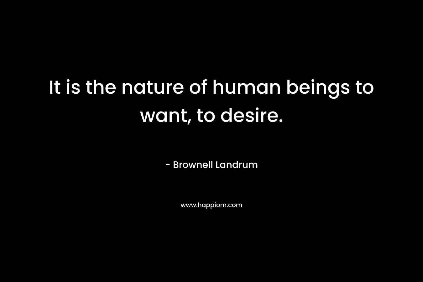 It is the nature of human beings to want, to desire.