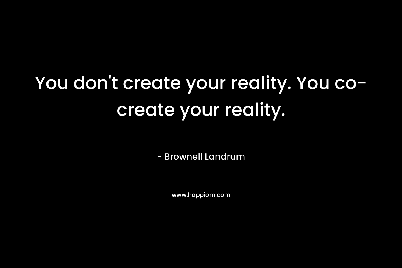 You don’t create your reality. You co-create your reality. – Brownell Landrum