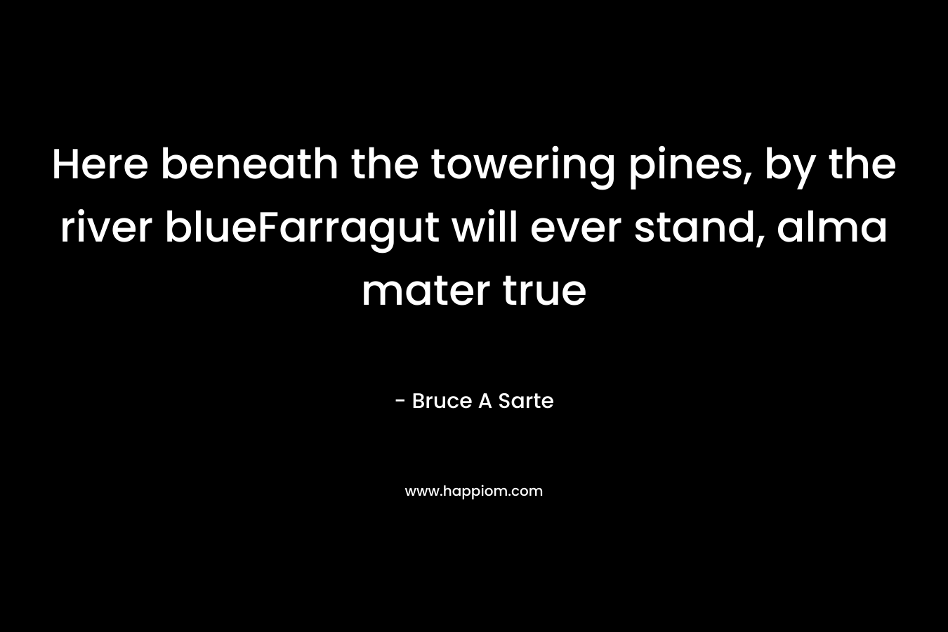 Here beneath the towering pines, by the river blueFarragut will ever stand, alma mater true