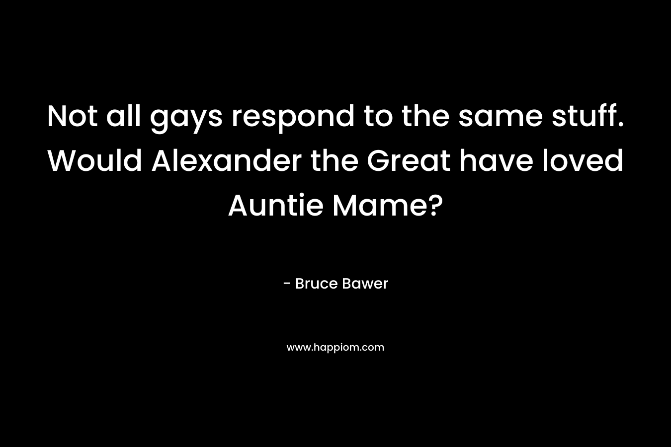 Not all gays respond to the same stuff. Would Alexander the Great have loved Auntie Mame? – Bruce Bawer