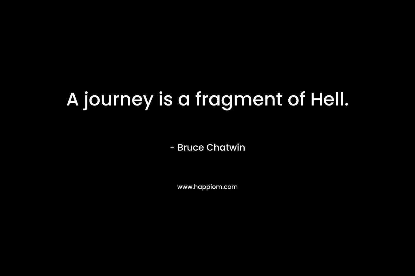 A journey is a fragment of Hell. – Bruce Chatwin