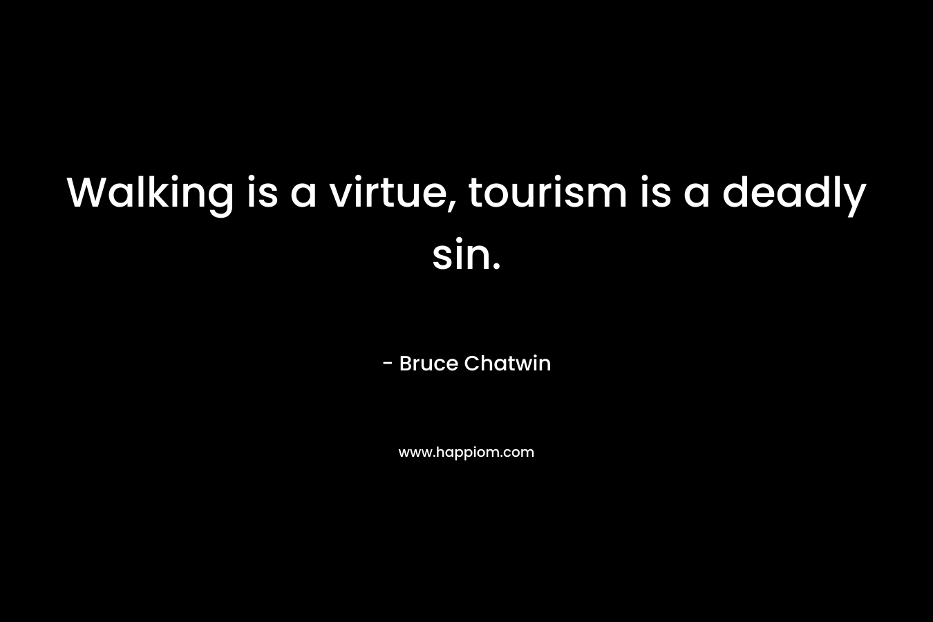 Walking is a virtue, tourism is a deadly sin. – Bruce Chatwin