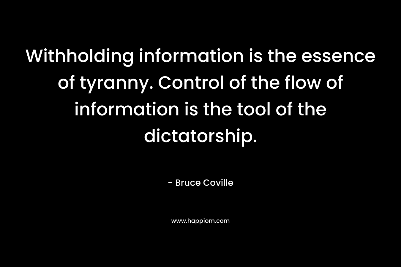 Withholding information is the essence of tyranny. Control of the flow of information is the tool of the dictatorship.