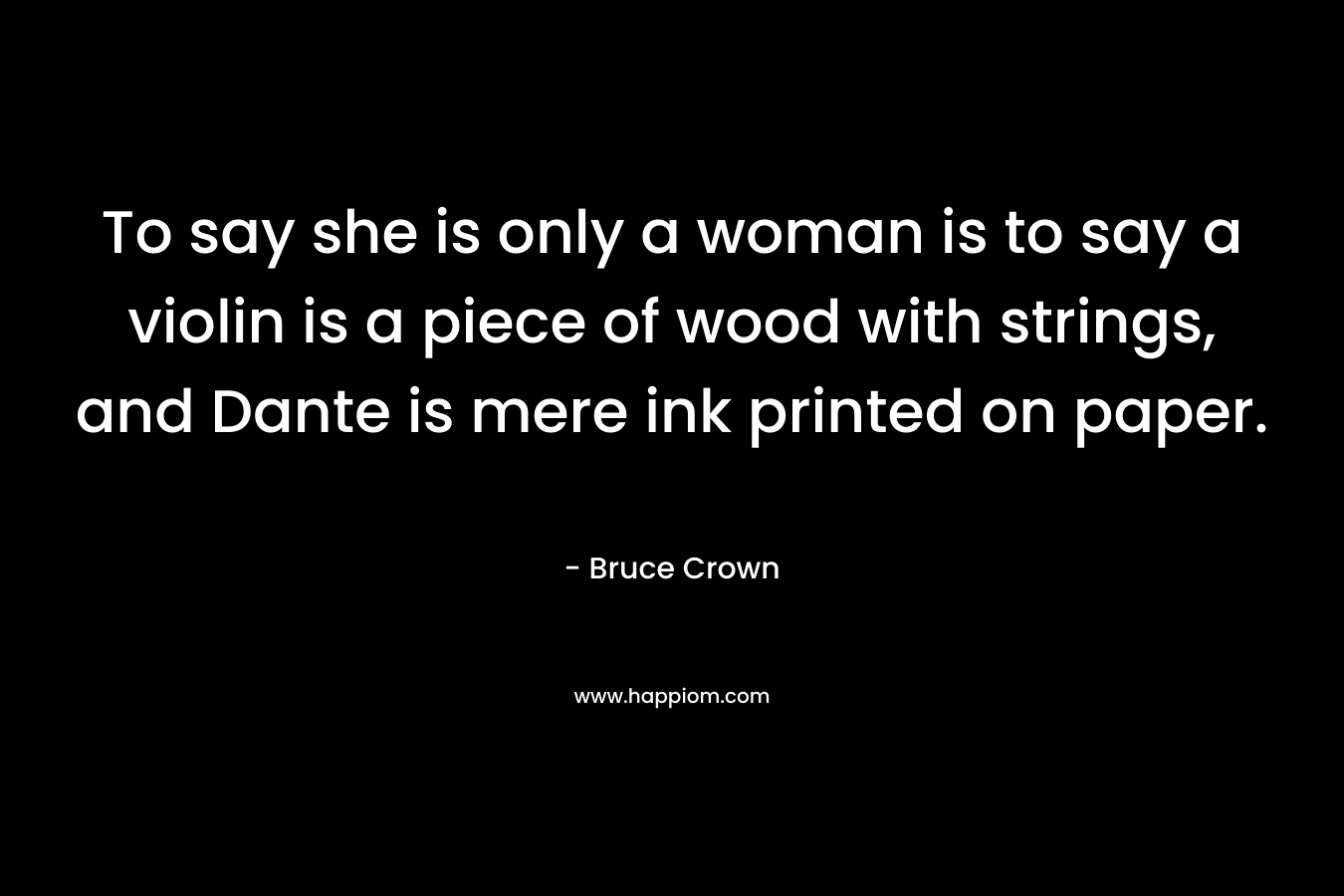 To say she is only a woman is to say a violin is a piece of wood with strings, and Dante is mere ink printed on paper. – Bruce Crown