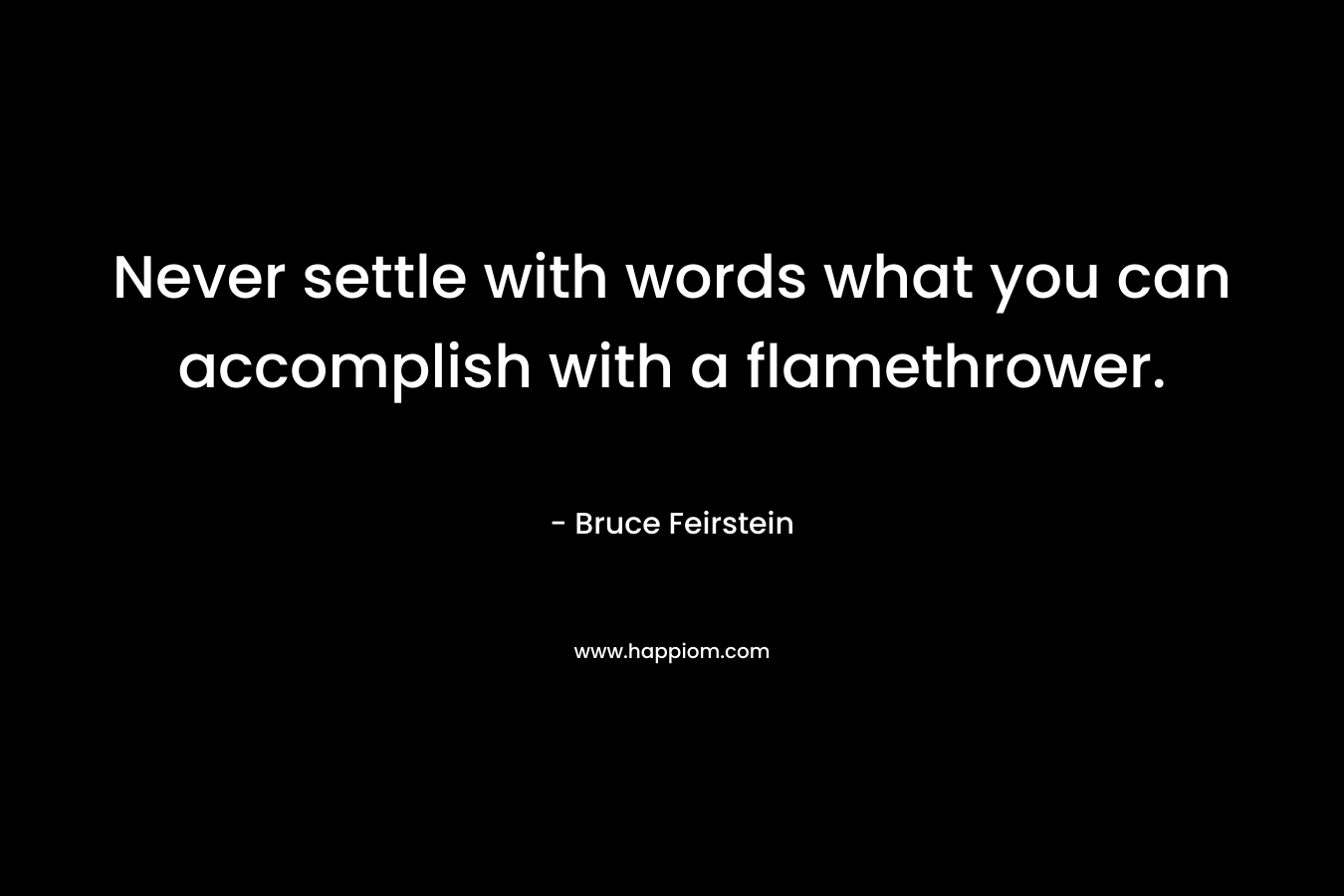 Never settle with words what you can accomplish with a flamethrower. – Bruce Feirstein