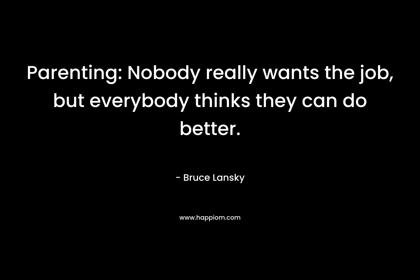 Parenting: Nobody really wants the job, but everybody thinks they can do better. – Bruce Lansky