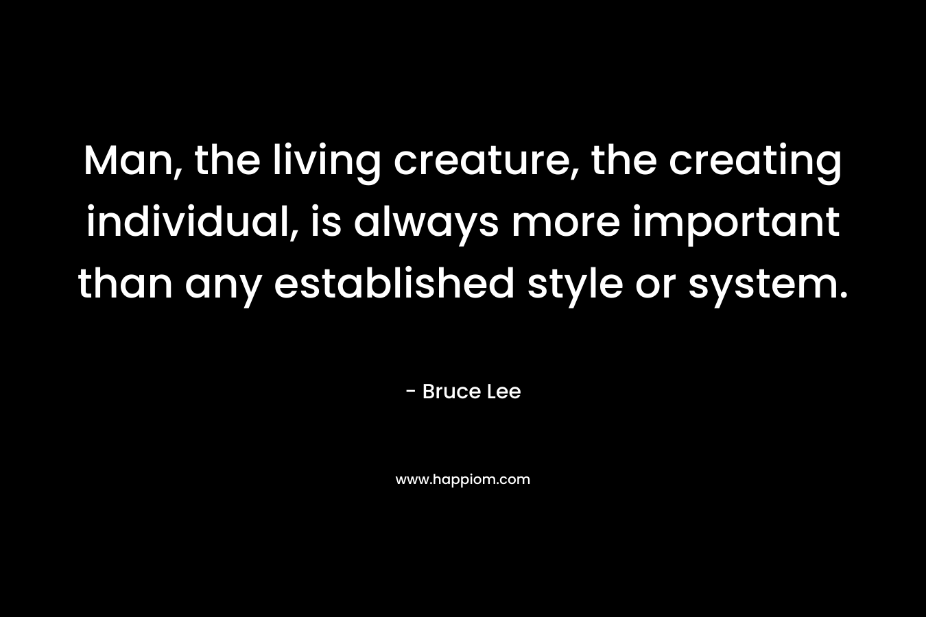 Man, the living creature, the creating individual, is always more important than any established style or system. – Bruce Lee